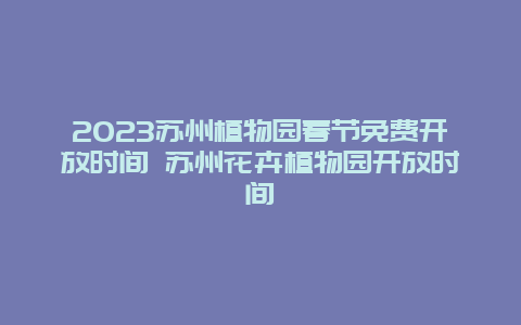 2023苏州植物园春节免费开放时间 苏州花卉植物园开放时间