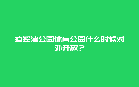 逍遥津公园体育公园什么时候对外开放？