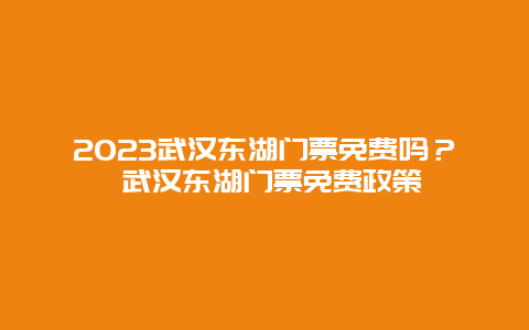 2023武汉东湖门票免费吗？ 武汉东湖门票免费政策