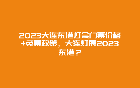 2023大连东港灯会门票价格+免票政策，大连灯展2023东港？