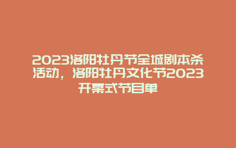 2023洛阳牡丹节全城剧本杀活动，洛阳牡丹文化节2023开幕式节目单