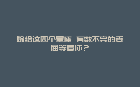 嫁给这四个星座 有数不完的委屈等着你？