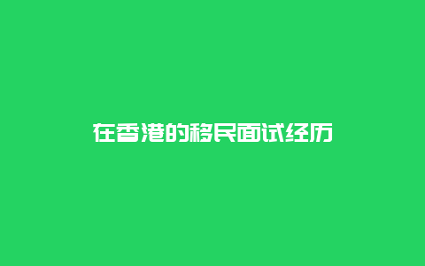 在香港的移民面试经历