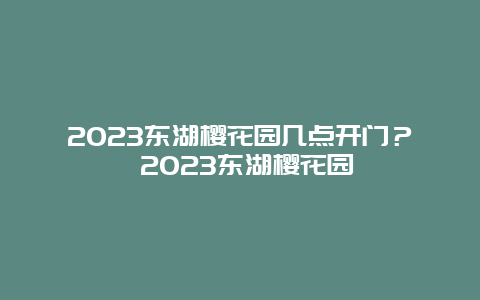 2023东湖樱花园几点开门？ 2023东湖樱花园