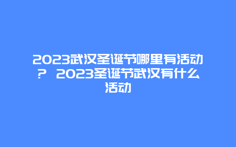 2023武汉圣诞节哪里有活动？ 2023圣诞节武汉有什么活动