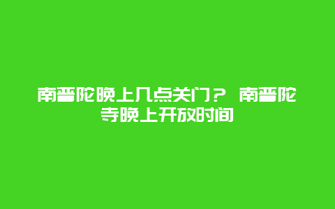 南普陀晚上几点关门？ 南普陀寺晚上开放时间