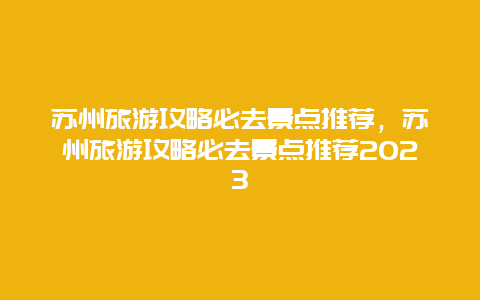 苏州旅游攻略必去景点推荐，苏州旅游攻略必去景点推荐2023