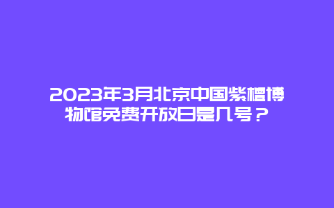 2023年3月北京中国紫檀博物馆免费开放日是几号？