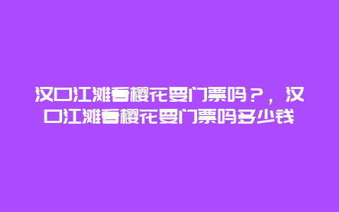 汉口江滩看樱花要门票吗？，汉口江滩看樱花要门票吗多少钱