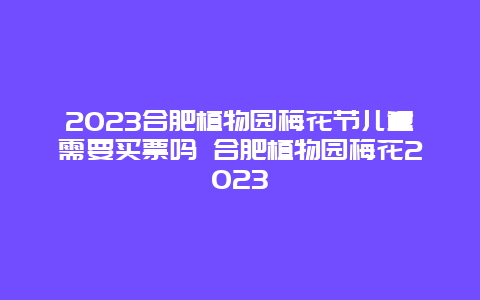 2023合肥植物园梅花节儿童需要买票吗 合肥植物园梅花2023