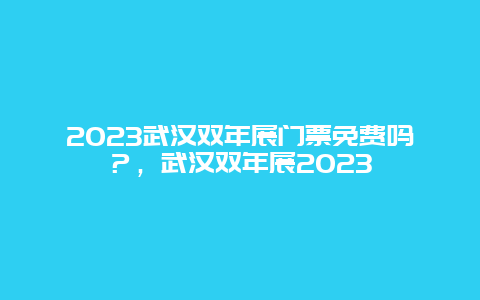 2023武汉双年展门票免费吗？，武汉双年展2023