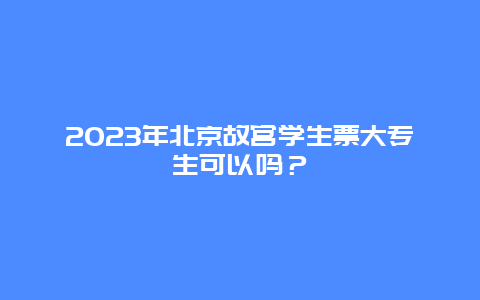 2023年北京故宫学生票大专生可以吗？