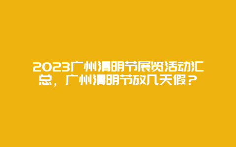 2023广州清明节展览活动汇总，广州清明节放几天假？