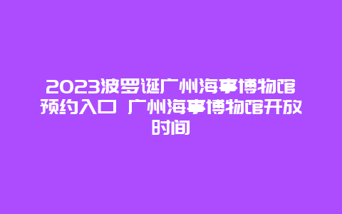 2023波罗诞广州海事博物馆预约入口 广州海事博物馆开放时间