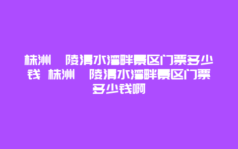 株洲醴陵清水湾畔景区门票多少钱 株洲醴陵清水湾畔景区门票多少钱啊