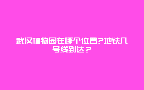 武汉植物园在哪个位置?地铁几号线到达？