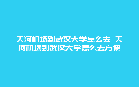 天河机场到武汉大学怎么去 天河机场到武汉大学怎么去方便