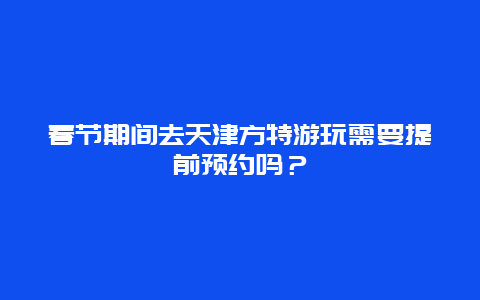 春节期间去天津方特游玩需要提前预约吗？