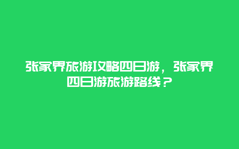 张家界旅游攻略四日游，张家界四日游旅游路线？