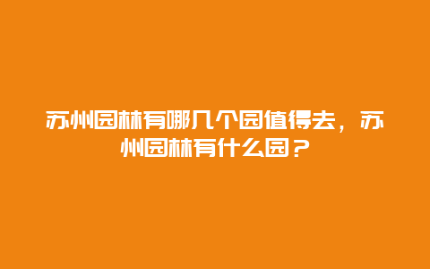 苏州园林有哪几个园值得去，苏州园林有什么园？