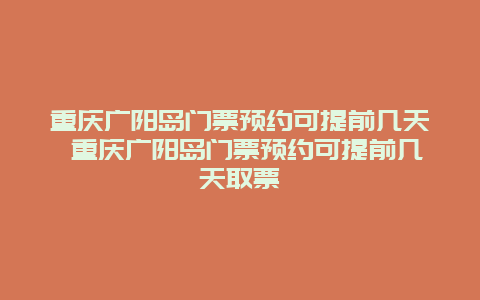 重庆广阳岛门票预约可提前几天 重庆广阳岛门票预约可提前几天取票