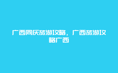 广西同庆旅游攻略，广西旅游攻略广西