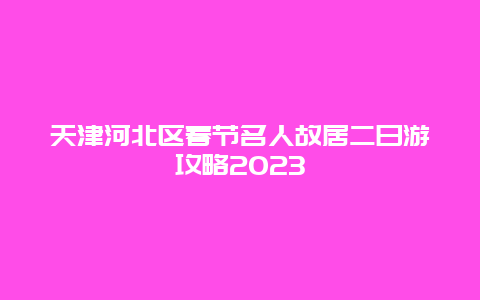 天津河北区春节名人故居二日游攻略2023