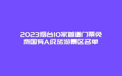 2023烟台10家首道门票免费国有A级旅游景区名单