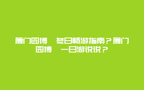 厦门园博苑冬日畅游指南？厦门园博苑一日游说说？