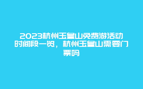 2023杭州玉皇山免费游活动时间段一览，杭州玉皇山需要门票吗