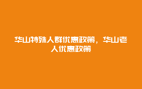 华山特殊人群优惠政策，华山老人优惠政策