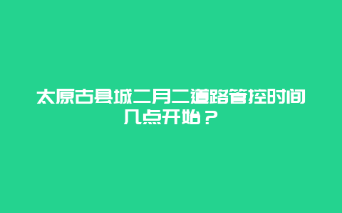 太原古县城二月二道路管控时间几点开始？