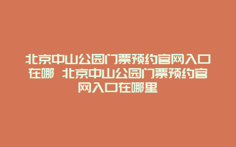 北京中山公园门票预约官网入口在哪 北京中山公园门票预约官网入口在哪里