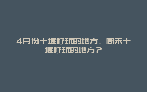 4月份十堰好玩的地方，周末十堰好玩的地方？