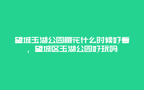 望城玉湖公园樱花什么时候好看，望城区玉湖公园好玩吗