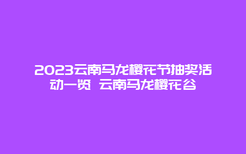 2023云南马龙樱花节抽奖活动一览 云南马龙樱花谷