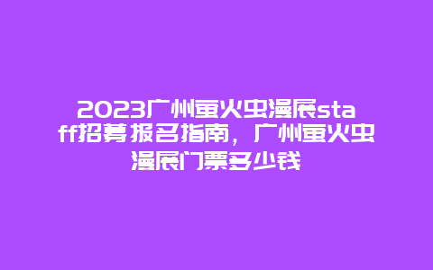 2023广州萤火虫漫展staff招募报名指南，广州萤火虫漫展门票多少钱