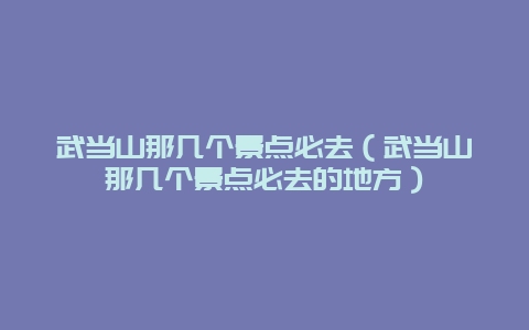 武当山那几个景点必去（武当山那几个景点必去的地方）