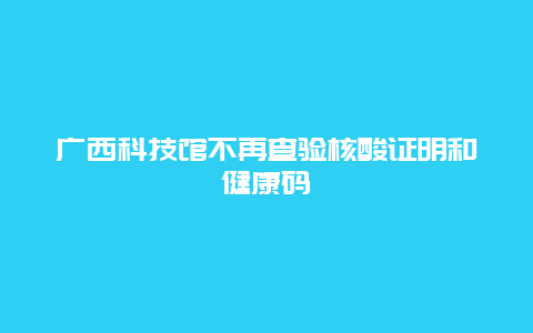 广西科技馆不再查验核酸证明和健康码