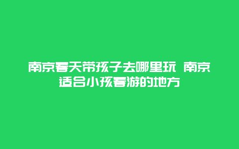 南京春天带孩子去哪里玩 南京适合小孩春游的地方