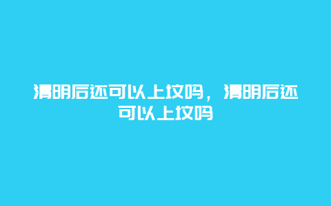 清明后还可以上坟吗，清明后还可以上坟吗