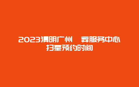 2023清明广州殡葬服务中心扫墓预约时间