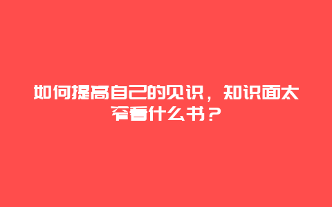 如何提高自己的见识，知识面太窄看什么书？