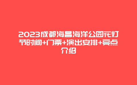 2023成都海昌海洋公园花灯节时间+门票+演出安排+亮点介绍