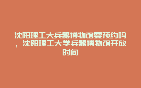 沈阳理工大兵器博物馆要预约吗，沈阳理工大学兵器博物馆开放时间