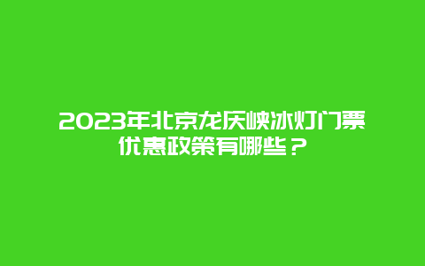 2023年北京龙庆峡冰灯门票优惠政策有哪些？