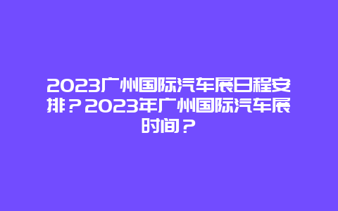 2023广州国际汽车展日程安排？2023年广州国际汽车展时间？