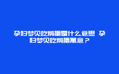 孕妇梦见吃鹅蛋是什么意思 孕妇梦见吃鹅蛋寓意？