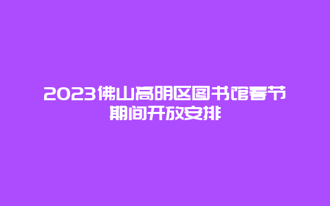 2023佛山高明区图书馆春节期间开放安排