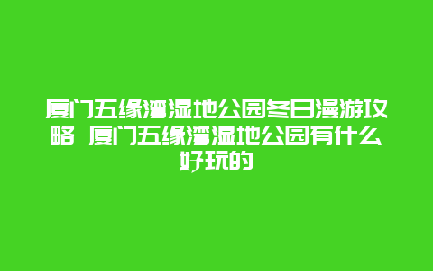 厦门五缘湾湿地公园冬日漫游攻略 厦门五缘湾湿地公园有什么好玩的